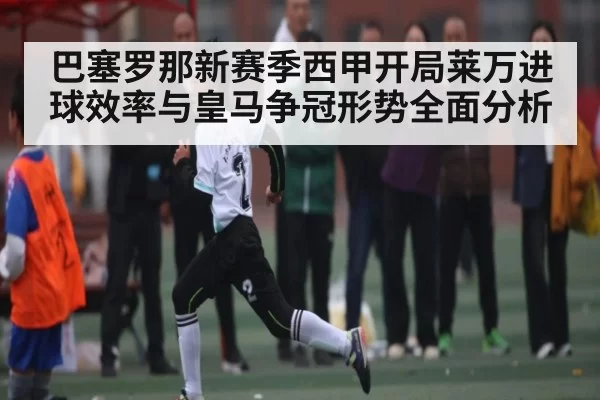 巴塞罗那新赛季西甲开局莱万进球效率与皇马争冠形势全面分析 - fanyadianjing